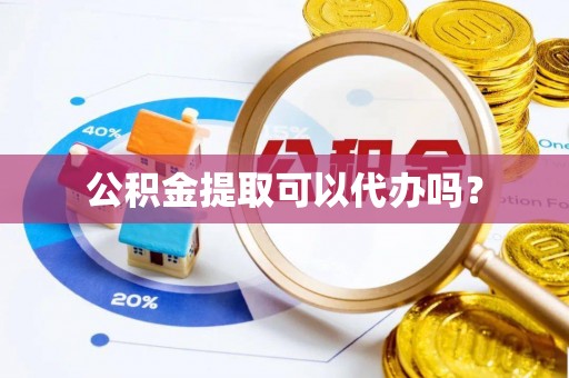 平泉公积金提取可以代办吗？