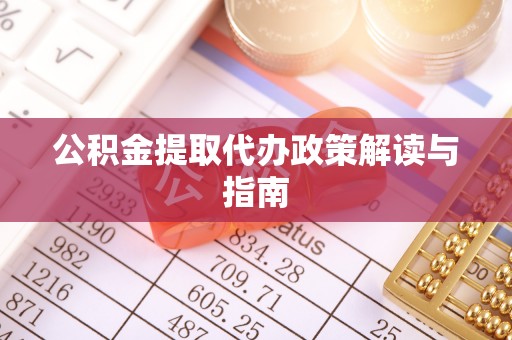平泉公积金提取代办政策解读与指南