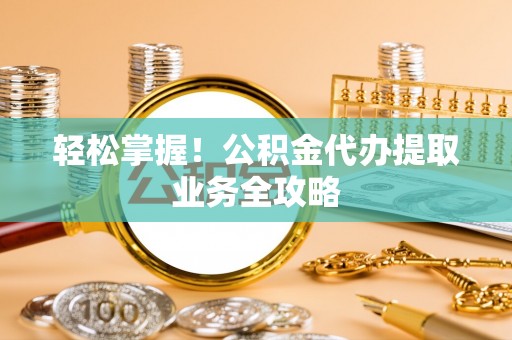 平泉轻松掌握！公积金代办提取业务全攻略
