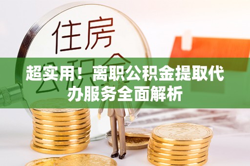 平泉超实用！离职公积金提取代办服务全面解析
