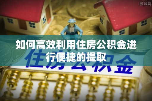 平泉如何高效利用住房公积金进行便捷的提取