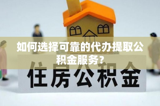 平泉如何选择可靠的代办提取公积金服务？