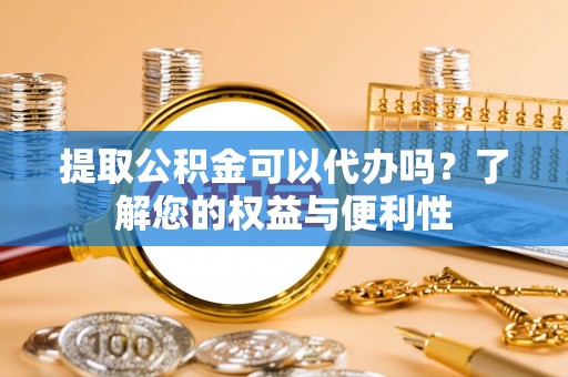 平泉提取公积金可以代办吗？了解您的权益与便利性