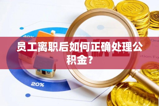 平泉员工离职后如何正确处理公积金？