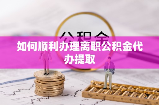 平泉如何顺利办理离职公积金代办提取