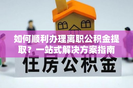 平泉如何顺利办理离职公积金提取？一站式解决方案指南