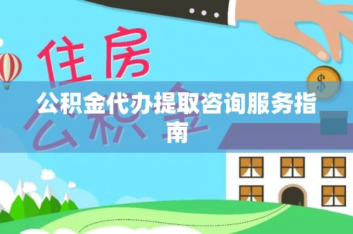 平泉公积金代办提取咨询服务指南