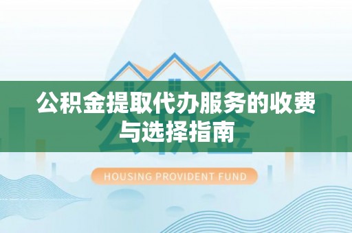 平泉公积金提取代办服务的收费与选择指南