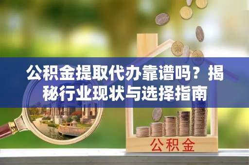 平泉公积金提取代办靠谱吗？揭秘行业现状与选择指南