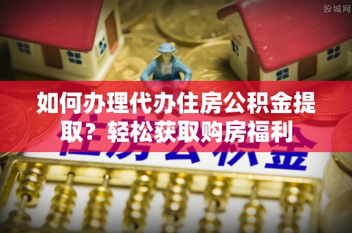 平泉如何办理代办住房公积金提取？轻松获取购房福利
