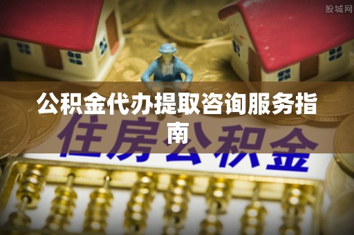 平泉公积金代办提取咨询服务指南