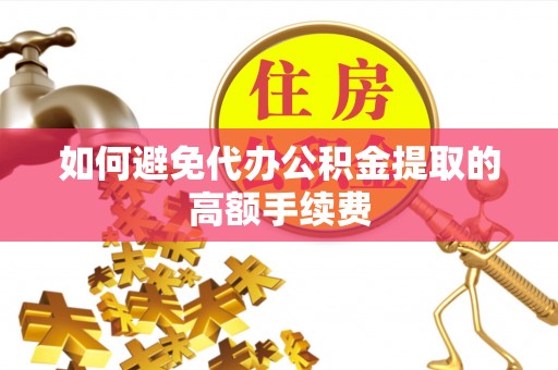 平泉如何避免代办公积金提取的高额手续费