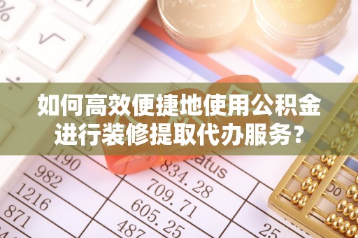 平泉如何高效便捷地使用公积金进行装修提取代办服务？