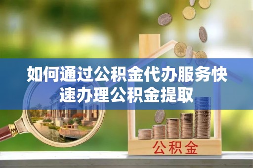 平泉如何通过公积金代办服务快速办理公积金提取