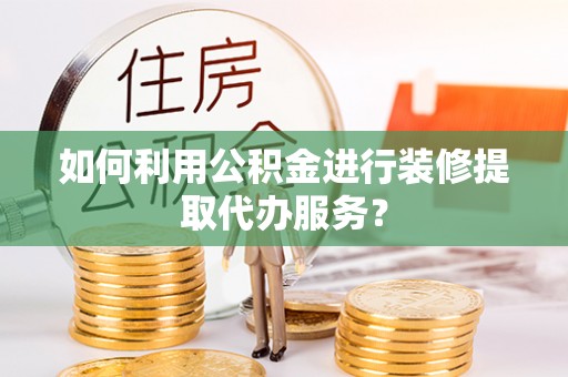 平泉如何利用公积金进行装修提取代办服务？