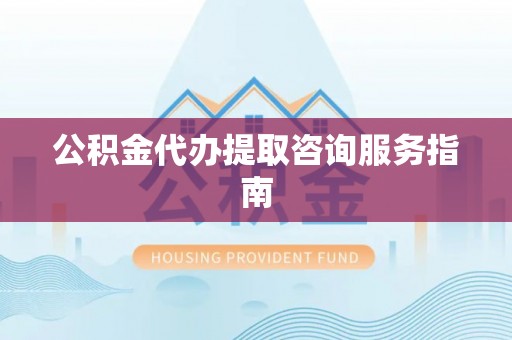 平泉公积金代办提取咨询服务指南