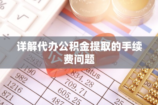 平泉详解代办公积金提取的手续费问题