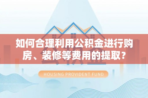 平泉如何合理利用公积金进行购房、装修等费用的提取？