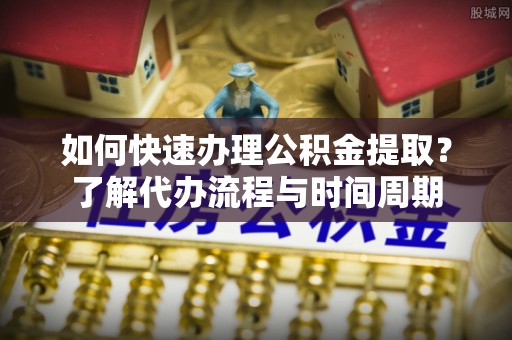平泉如何快速办理公积金提取？了解代办流程与时间周期