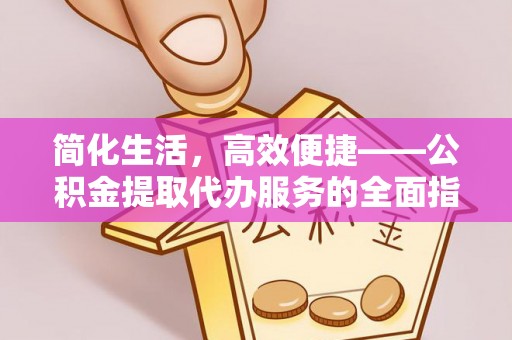 平泉简化生活，高效便捷——公积金提取代办服务的全面指南