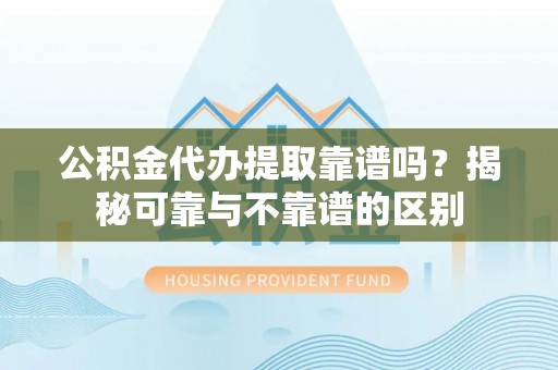 平泉公积金代办提取靠谱吗？揭秘可靠与不靠谱的区别