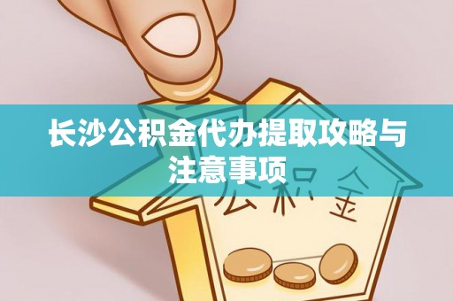 平泉长沙公积金代办提取攻略与注意事项