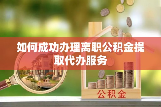 平泉如何成功办理离职公积金提取代办服务