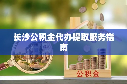 平泉长沙公积金代办提取服务指南