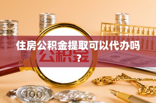平泉住房公积金提取可以代办吗？