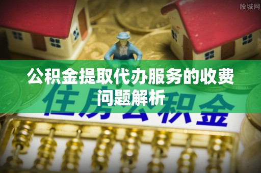 平泉公积金提取代办服务的收费问题解析
