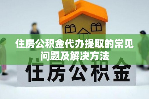 平泉住房公积金代办提取的常见问题及解决方法