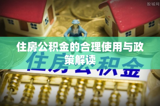 平泉住房公积金的合理使用与政策解读