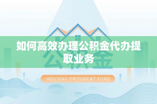 平泉如何高效办理公积金代办提取业务