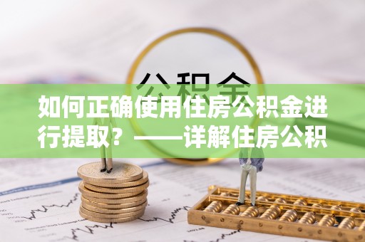 平泉如何正确使用住房公积金进行提取？——详解住房公积金代办提取流程与注意事项