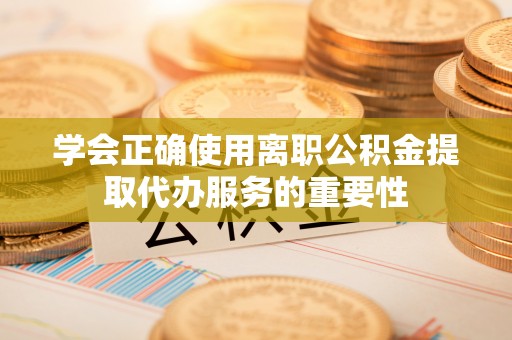 平泉学会正确使用离职公积金提取代办服务的重要性