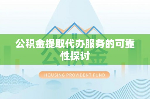 平泉公积金提取代办服务的可靠性探讨