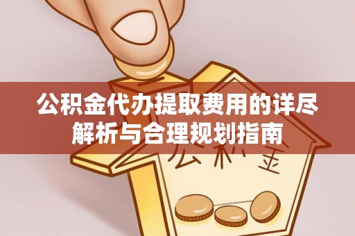 平泉公积金代办提取费用的详尽解析与合理规划指南
