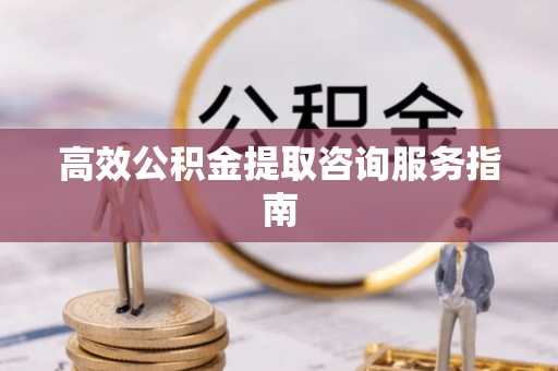 平泉高效公积金提取咨询服务指南