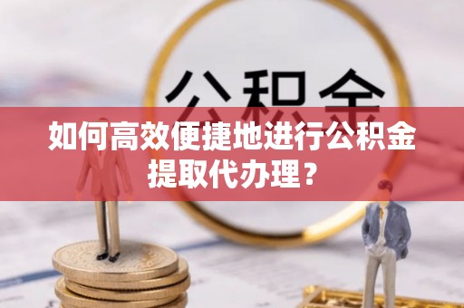 平泉如何高效便捷地进行公积金提取代办理？