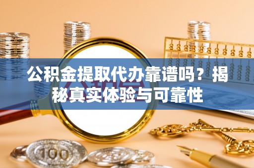 平泉公积金提取代办靠谱吗？揭秘真实体验与可靠性