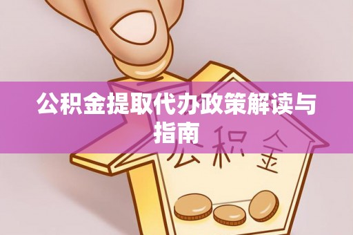 平泉公积金提取代办政策解读与指南