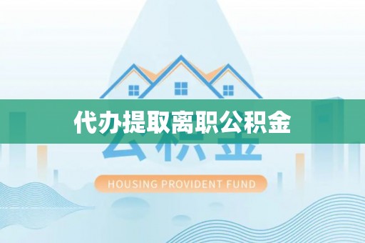 平泉代办提取离职公积金