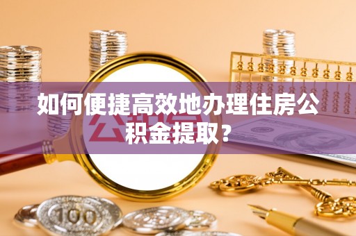 平泉如何便捷高效地办理住房公积金提取？
