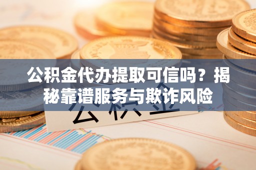 平泉公积金代办提取可信吗？揭秘靠谱服务与欺诈风险